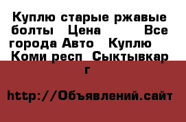 Куплю старые ржавые болты › Цена ­ 149 - Все города Авто » Куплю   . Коми респ.,Сыктывкар г.